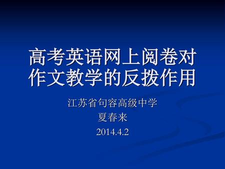 高考英语网上阅卷对作文教学的反拨作用 江苏省句容高级中学 夏春来 2014.4.2.