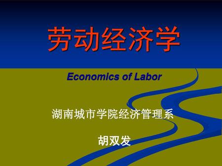 劳动经济学 Economics of Labor 湖南城市学院经济管理系 胡双发.