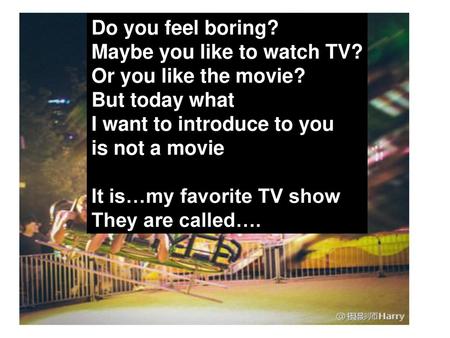 Do you feel boring? Maybe you like to watch TV? Or you like the movie?