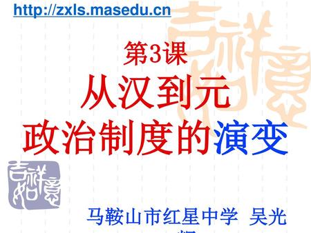 Http://zxls.masedu.cn 第3课 从汉到元 政治制度的演变 马鞍山市红星中学 吴光辉.