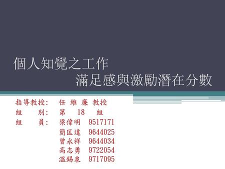 個人知覺之工作 滿足感與激勵潛在分數 指導教授: 任 維 廉 教授 組 別: 第 18 組 組 員: 梁偉明