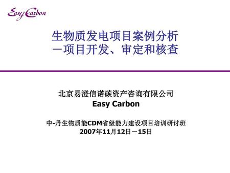 北京易澄信诺碳资产咨询有限公司 Easy Carbon 中-丹生物质能CDM省级能力建设项目培训研讨班 2007年11月12日－15日