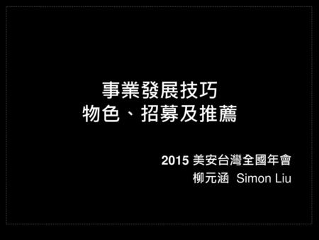 事業發展技巧 物色、招募及推薦 2015 美安台灣全國年會 柳元涵 Simon Liu.