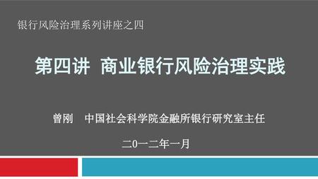 银行风险治理系列讲座之四 第四讲 商业银行风险治理实践 曾刚 中国社会科学院金融所银行研究室主任 二0一二年一月.