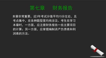 第七章 财务报告 本章非常重要，近3年考试分值平均15分左右，且考点集中，在各种题型里均有涉及。考生在学习本章时，一方面，应注意财务报告一些主要项目的计算；另一方面，应掌握编制资产负债表和利润表的方法。