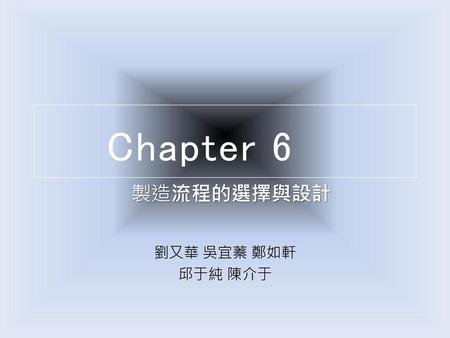Chapter 6 製造流程的選擇與設計 劉又華 吳宜蓁 鄭如軒 邱于純 陳介于.