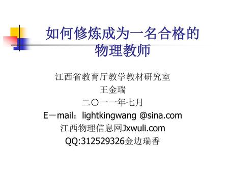 E－mail：lightkingwang @sina.com 如何修炼成为一名合格的 物理教师 江西省教育厅教学教材研究室 王金瑞 二〇一一年七月 E－mail：lightkingwang @sina.com 江西物理信息网Jxwuli.com QQ:312529326金边瑞香.