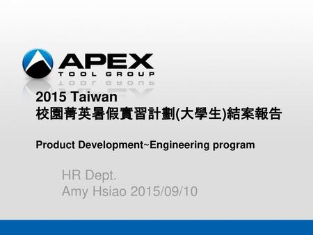 2015 Taiwan 校園菁英暑假實習計劃(大學生)結案報告 Product Development~Engineering program HR Dept. Amy Hsiao 2015/09/10.