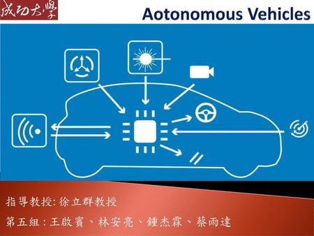 Aotonomous Vehicles 指導教授: 徐立群教授 第五組 : 王啟賓、林安亮、鍾杰霖、蔡雨達.