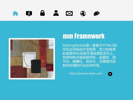 Mm Framework MakingMobile是一套基于HTML5的手机应用系统开发框架，致力将既有的桌面Web系统平滑延展到手机上。其架构特点强调易用性、延展性、跨平台、解耦化、组件化，主要面向定制性较强的行业应用市场。 http://www.is-keen.com.