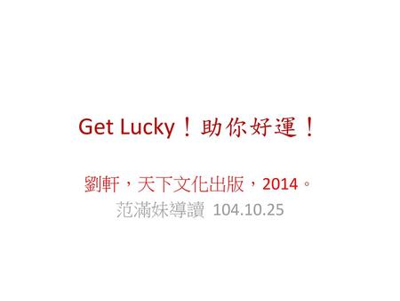 Get Lucky！助你好運！ 劉軒，天下文化出版，2014。 范滿妹導讀 104.10.25.