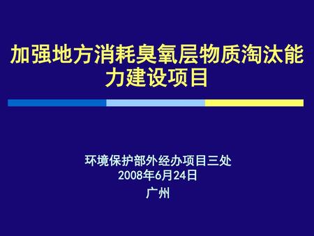 加强地方消耗臭氧层物质淘汰能力建设项目 环境保护部外经办项目三处 2008年6月24日 广州.