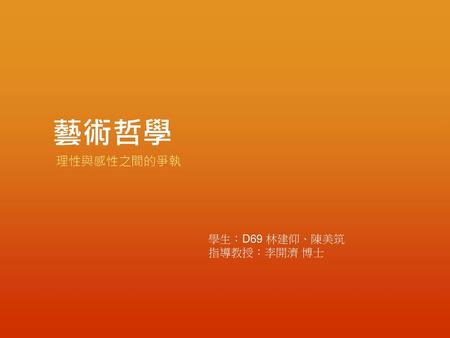 藝術哲學 理性與感性之間的爭執 學生：D69 林建仰、陳美筑 指導教授：李開濟 博士.