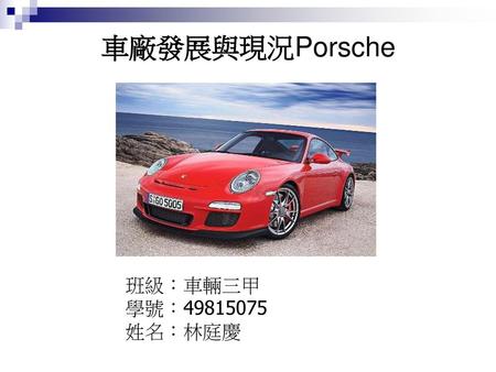 車廠發展與現況Porsche 班級：車輛三甲 學號：49815075 姓名：林庭慶.