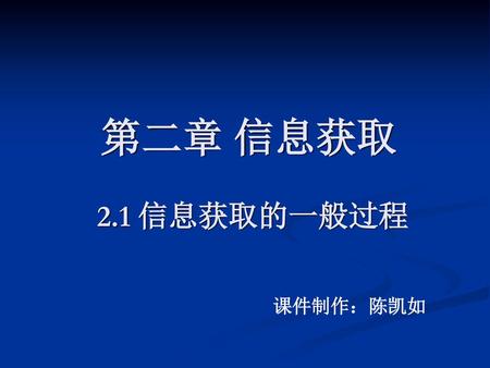 第二章 信息获取 2.1 信息获取的一般过程 课件制作：陈凯如.