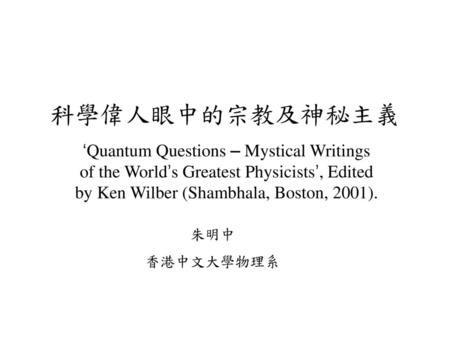 科學偉人眼中的宗教及神秘主義 ‘Quantum Questions – Mystical Writings of the World’s Greatest Physicists’, Edited by Ken Wilber (Shambhala, Boston, 2001). 朱明中 香港中文大學物理系.