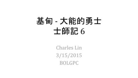 基甸 - 大能的勇士 士師記 6 Charles Lin 3/15/2015 BOLGPC.