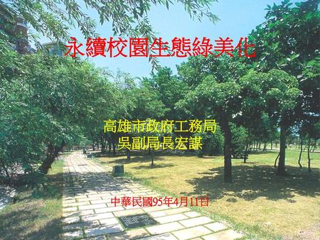 永續校園生態綠美化 高雄市政府工務局 吳副局長宏謀 中華民國95年4月11日.