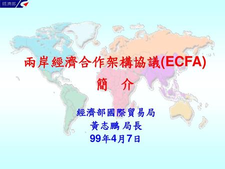 兩岸經濟合作架構協議(ECFA) 簡 介 經濟部國際貿易局 黃志鵬 局長 99年4月7日.