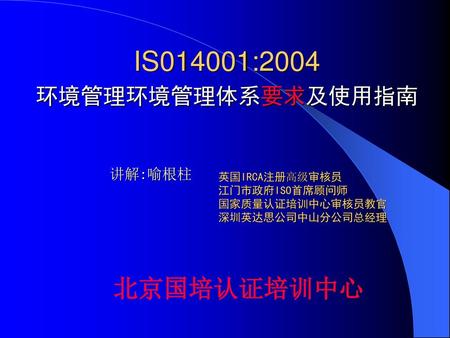 IS014001:2004 北京国培认证培训中心 环境管理环境管理体系要求及使用指南 讲解:喻根柱 英国IRCA注册高级审核员
