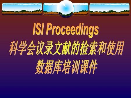 ISI Proceedings 科学会议录文献的检索和使用 数据库培训课件.