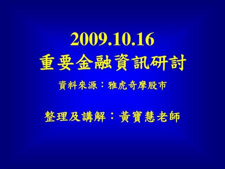 2009.10.16 重要金融資訊研討 整理及講解：黃寶慧老師 資料來源：雅虎奇摩股市.