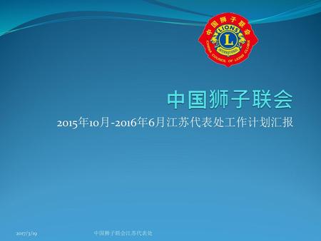 中国狮子联会 2015年10月-2016年6月江苏代表处工作计划汇报 2017/3/19 中国狮子联会江苏代表处.