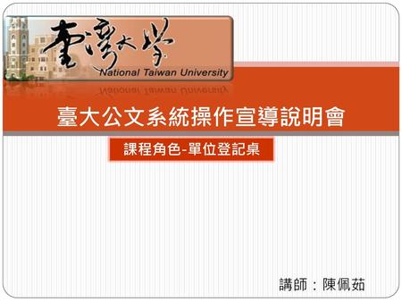 臺大公文系統操作宣導說明會 課程角色-單位登記桌 講師：陳佩茹.