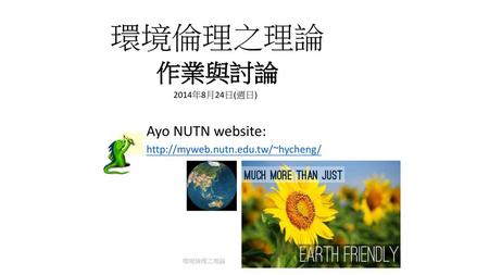 Ayo NUTN website: http://myweb.nutn.edu.tw/~hycheng/ 環境倫理之理論 作業與討論 2014年8月24日(週日) Ayo NUTN website: http://myweb.nutn.edu.tw/~hycheng/ 環境倫理之理論.