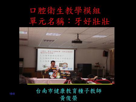 口腔衛生教學模組 單元名稱：牙好壯壯 台南市健康教育種子教師 黃俊榮 18-0.