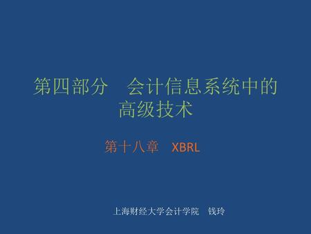 第四部分 会计信息系统中的高级技术 第十八章 XBRL 上海财经大学会计学院 钱玲.