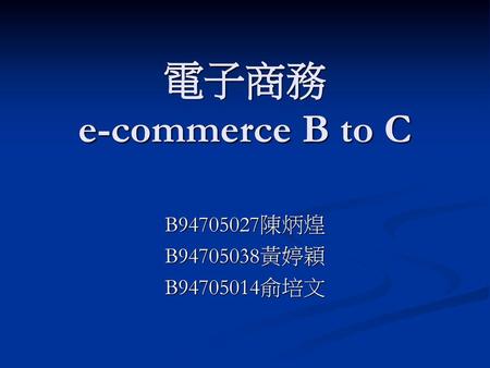 電子商務 e-commerce B to C B94705027陳炳煌 B94705038黃婷穎 B94705014俞培文.