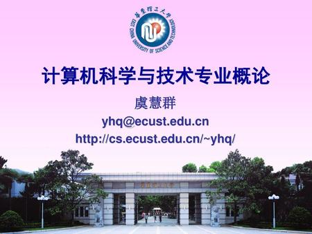 虞慧群 yhq@ecust.edu.cn http://cs.ecust.edu.cn/~yhq/ 计算机科学与技术专业概论 虞慧群 yhq@ecust.edu.cn http://cs.ecust.edu.cn/~yhq/