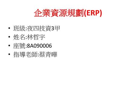 企業資源規劃(ERP) 班級:夜四技資3甲 姓名:林哲宇 座號:8A090006 指導老師:蔡青曄.