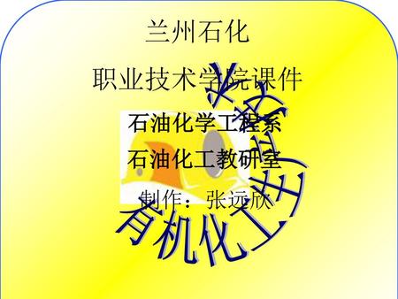 兰州石化 职业技术学院课件 有机化工生产技术 石油化学工程系 石油化工教研室 制作：张远欣.