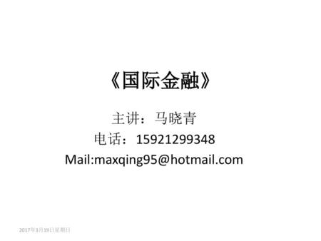 主讲：马晓青 电话：15921299348 Mail:maxqing95@hotmail.com 《国际金融》 主讲：马晓青 电话：15921299348 Mail:maxqing95@hotmail.com 2017年3月19日星期日.