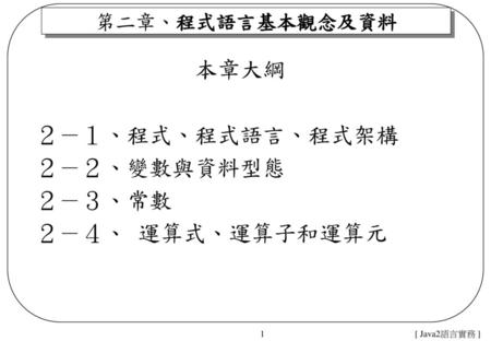 本章大綱 ２－１、程式、程式語言、程式架構 ２－２、變數與資料型態 ２－３、常數 ２－４、 運算式、運算子和運算元