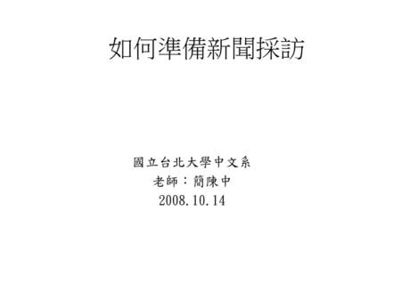 如何準備新聞採訪 國立台北大學中文系 老師：簡陳中 2008.10.14.