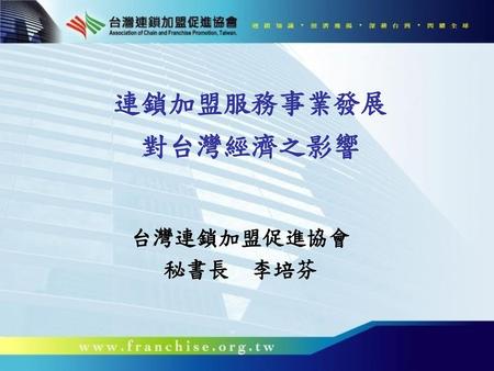連鎖加盟服務事業發展 對台灣經濟之影響 台灣連鎖加盟促進協會 秘書長　李培芬.
