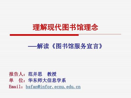 理解现代图书馆理念 ──解读《图书馆服务宣言》 报告人：范并思 教授 单 位：华东师大信息学系