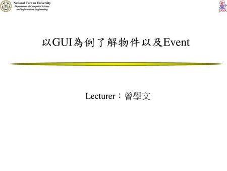 以GUI為例了解物件以及Event Lecturer：曾學文.