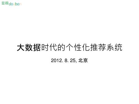 大数据时代的个性化推荐系统 2012. 8. 25, 北京.