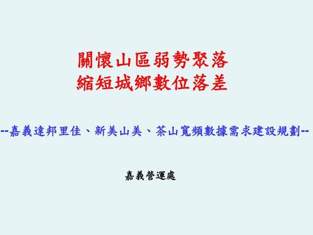 關懷山區弱勢聚落 縮短城鄉數位落差 --嘉義達邦里佳、新美山美、茶山寬頻數據需求建設規劃--