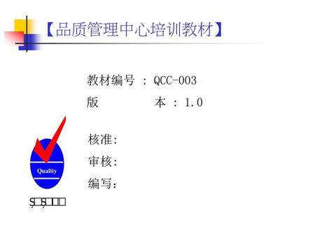 【品质管理中心培训教材】 ȘȘ 教材编号 : QCC-003 版 本 : 1.0 Quality 核准: 审核: 编写：