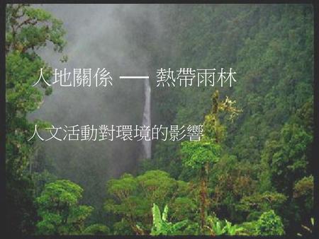 人地關係 ── 熱帶雨林 人文活動對環境的影響.