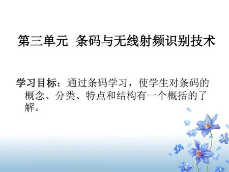 第三单元 条码与无线射频识别技术 学习目标：通过条码学习，使学生对条码的 概念、分类、特点和结构有一个概括的了解。