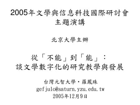 2005年文學與信息科技國際研討會 主題演講 北京大學主辦 從「不能」到「能」： 談文學數字化的研究教學與發展