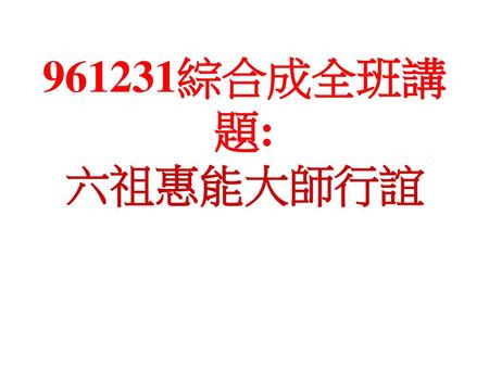 961231綜合成全班講題: 六祖惠能大師行誼.