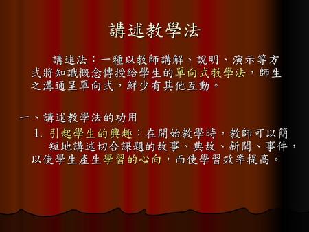 講述教學法 講述法：一種以教師講解、說明、演示等方式將知識概念傳授給學生的單向式教學法，師生之溝通呈單向式，鮮少有其他互動。