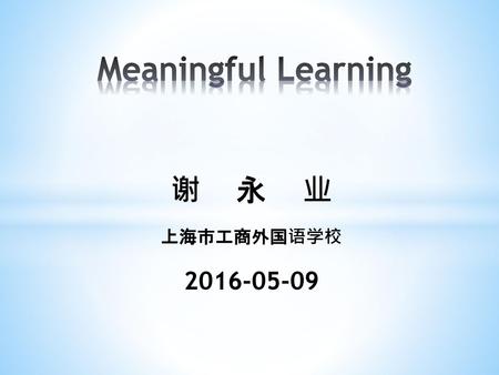 Meaningful Learning 谢 永 业 上海市工商外国语学校 2016-05-09.